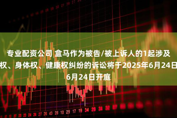 专业配资公司 盒马作为被告/被上诉人的1起涉及生命权、身体权、健康权纠纷的诉讼将于2025年6月24日开庭