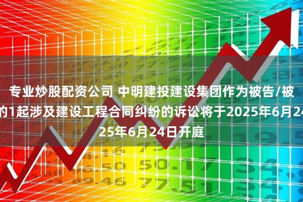 专业炒股配资公司 中明建投建设集团作为被告/被上诉人的1起涉及建设工程合同纠纷的诉讼将于2025年6月24日开庭