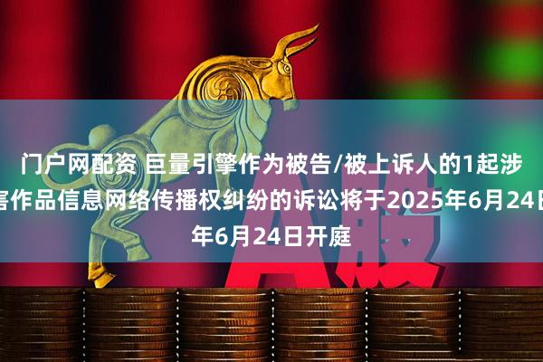门户网配资 巨量引擎作为被告/被上诉人的1起涉及侵害作品信息网络传播权纠纷的诉讼将于2025年6月24日开庭