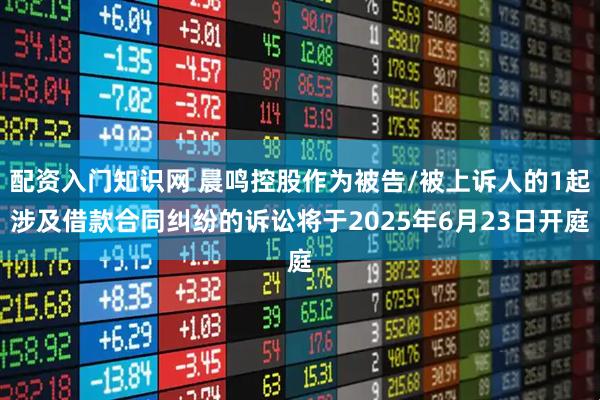 配资入门知识网 晨鸣控股作为被告/被上诉人的1起涉及借款合同纠纷的诉讼将于2025年6月23日开庭