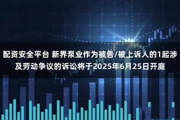 配资安全平台 新界泵业作为被告/被上诉人的1起涉及劳动争议的诉讼将于2025年6月25日开庭