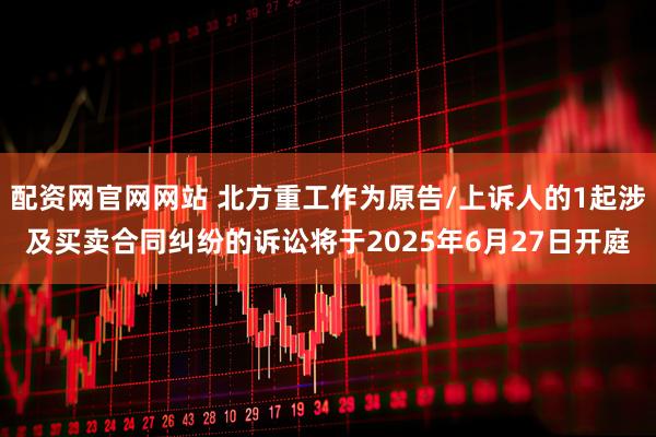 配资网官网网站 北方重工作为原告/上诉人的1起涉及买卖合同纠纷的诉讼将于2025年6月27日开庭