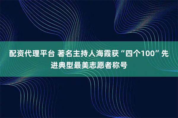 配资代理平台 著名主持人海霞获“四个100”先进典型最美志愿者称号