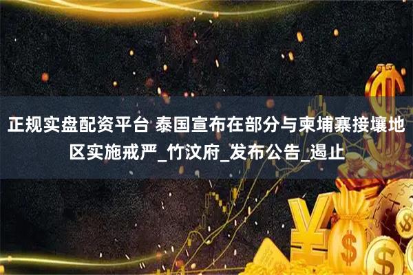 正规实盘配资平台 泰国宣布在部分与柬埔寨接壤地区实施戒严_竹汶府_发布公告_遏止