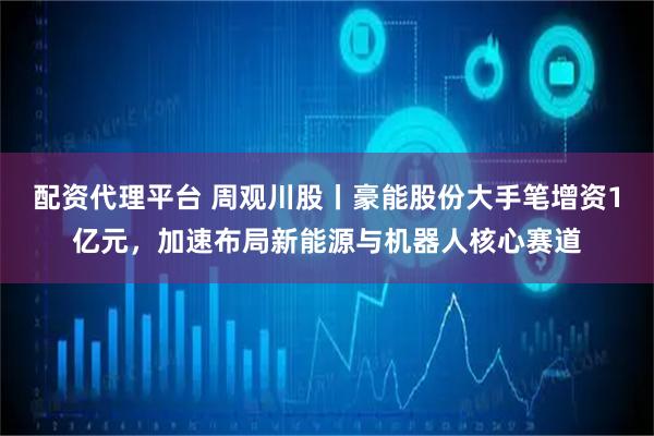 配资代理平台 周观川股丨豪能股份大手笔增资1亿元，加速布局新能源与机器人核心赛道