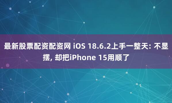 最新股票配资配资网 iOS 18.6.2上手一整天: 不显摆, 却把iPhone 15用顺了