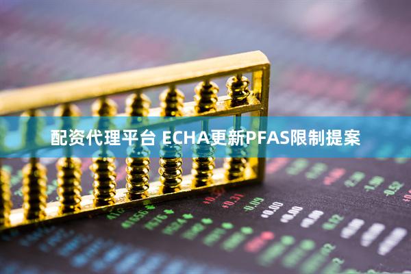 配资代理平台 ECHA更新PFAS限制提案