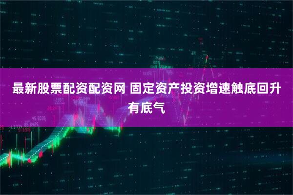 最新股票配资配资网 固定资产投资增速触底回升有底气