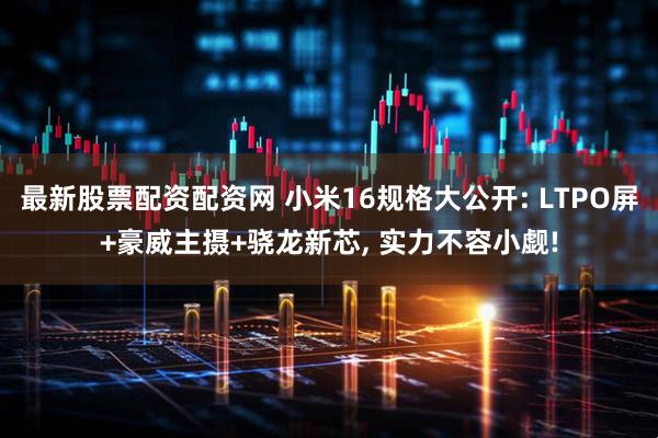 最新股票配资配资网 小米16规格大公开: LTPO屏+豪威主摄+骁龙新芯, 实力不容小觑!