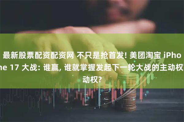 最新股票配资配资网 不只是抢首发! 美团淘宝 iPhone 17 大战: 谁赢, 谁就掌握发起下一轮大战的主动权?
