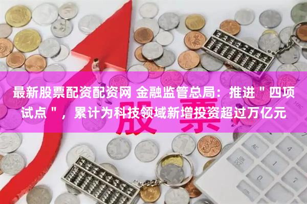 最新股票配资配资网 金融监管总局：推进＂四项试点＂，累计为科技领域新增投资超过万亿元