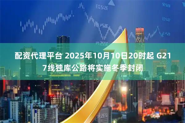 配资代理平台 2025年10月10日20时起 G217线独库公路将实施冬季封闭